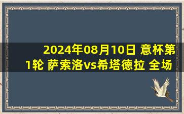 2024年08月10日 意杯第1轮 萨索洛vs希塔德拉 全场录像